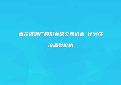 青花瓷酒厂股份有限公司价格_计划经济酒类价格