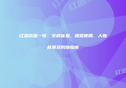 红酒凤凰一号：交房信息、银器使用、人物背景及购物指南