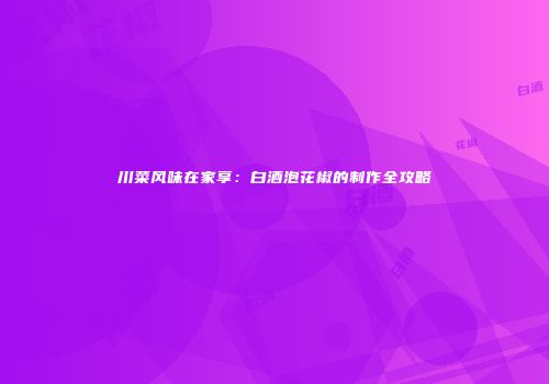 川菜风味在家享：白酒泡花椒的制作全攻略