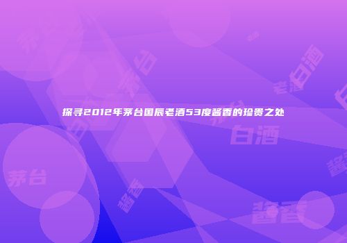 探寻2012年茅台国辰老酒53度酱香的珍贵之处