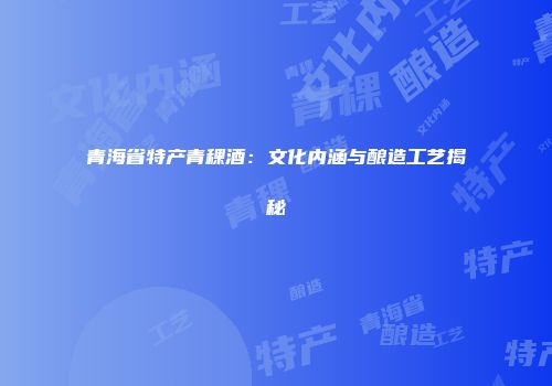青海省特产青稞酒：文化内涵与酿造工艺揭秘