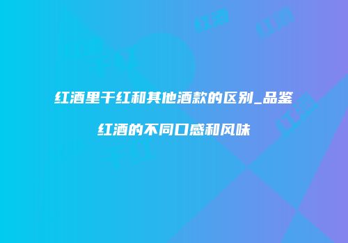 红酒里干红和其他酒款的区别_品鉴红酒的不同口感和风味