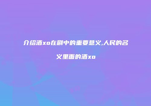 介绍酒xo在剧中的重要意义,人民的名义里面的酒xo