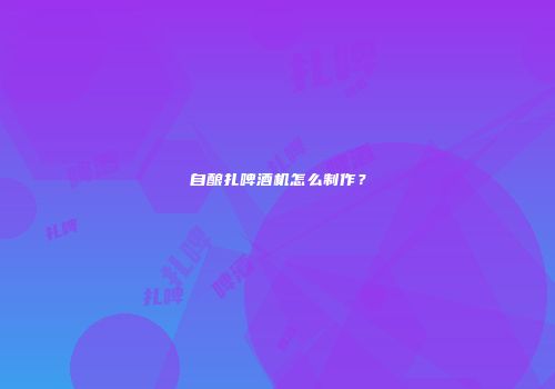 自酿扎啤酒机怎么制作？