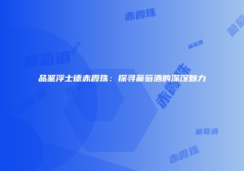 品鉴浮士德赤霞珠：探寻葡萄酒的深邃魅力