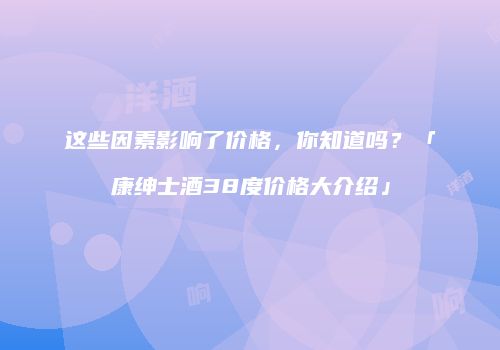 这些因素影响了价格，你知道吗？「康绅士酒38度价格大介绍」