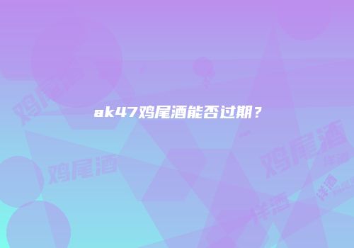 ak47鸡尾酒能否过期？