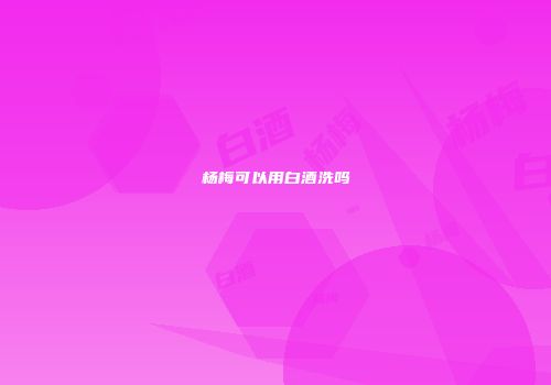 杨梅可以用白酒洗吗