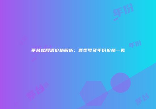 茅台杜醇酒价格解析：各型号及年份价格一览