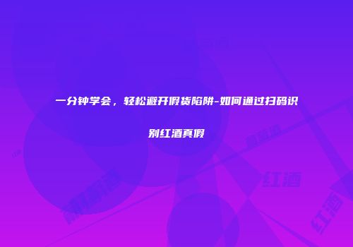 一分钟学会，轻松避开假货陷阱-如何通过扫码识别红酒真假