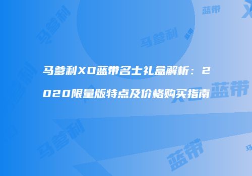 马爹利XO蓝带名士礼盒解析：2020限量版特点及价格购买指南