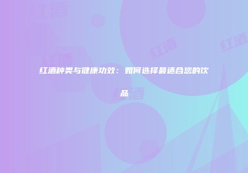 红酒种类与健康功效：如何选择最适合您的饮品
