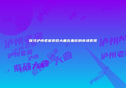 探寻泸州老窖紫砂大曲在重庆的市场表现