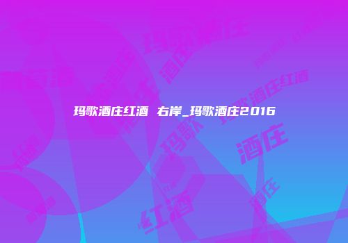 玛歌酒庄红酒 右岸_玛歌酒庄2016