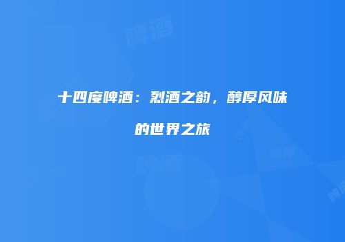 十四度啤酒：烈酒之韵，醇厚风味的世界之旅