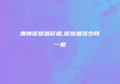 澳洲琥珀酒价格,琥珀酒多少钱一瓶