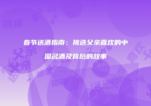 春节送酒指南：挑选父亲喜欢的中国名酒及背后的故事