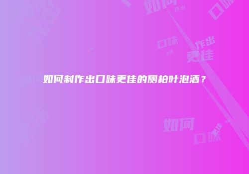 如何制作出口味更佳的侧柏叶泡酒？