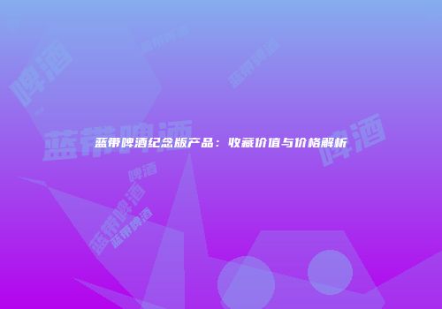 蓝带啤酒纪念版产品：收藏价值与价格解析