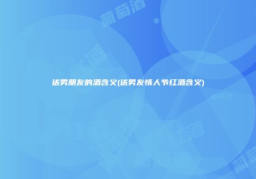 送男朋友的酒含义(送男友情人节红酒含义)