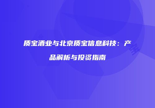 质宝酒业与北京质宝信息科技：产品解析与投资指南