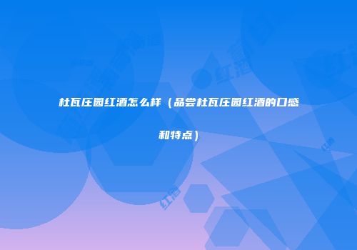 杜瓦庄园红酒怎么样（品尝杜瓦庄园红酒的口感和特点）