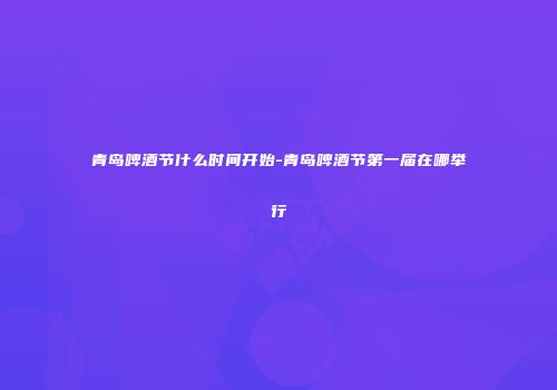 青岛啤酒节什么时间开始-青岛啤酒节第一届在哪举行