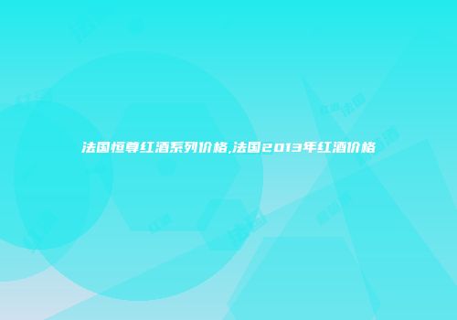 法国恒尊红酒系列价格,法国2013年红酒价格