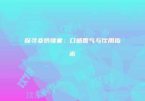 探寻桑娇维塞：口感香气与饮用指南