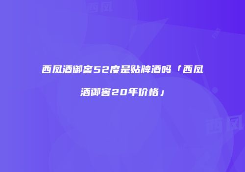 西凤酒御窖52度是贴牌酒吗「西凤酒御窖20年价格」