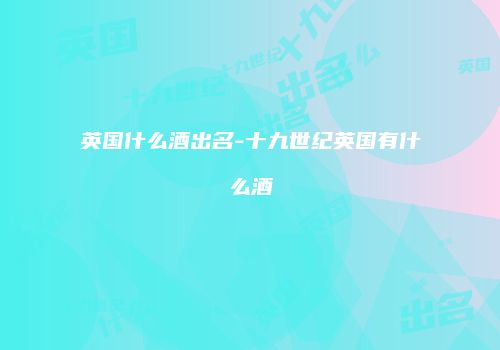 英国什么酒出名-十九世纪英国有什么酒