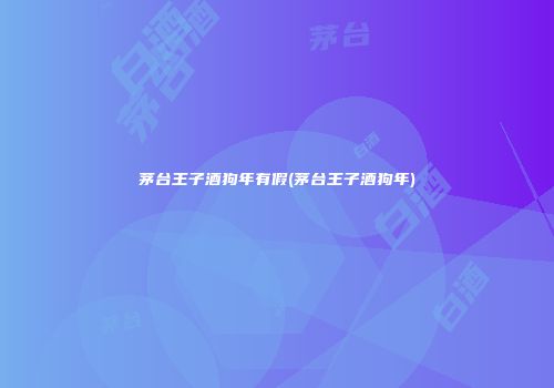 茅台王子酒狗年有假(茅台王子酒狗年)