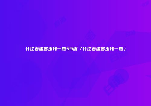 竹江春酒多少钱一瓶53度「竹江春酒多少钱一瓶」