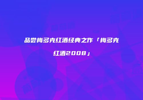 品尝梅多克红酒经典之作「梅多克红酒2008」