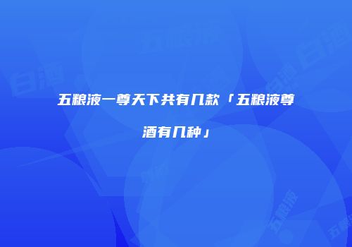 五粮液一尊天下共有几款「五粮液尊酒有几种」