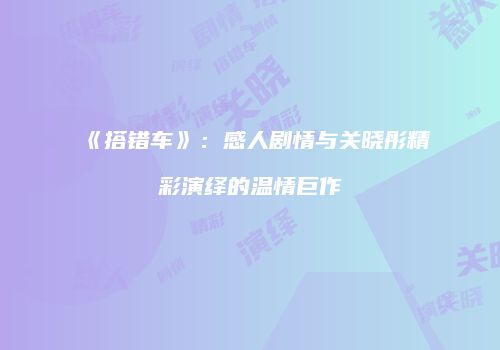 《搭错车》：感人剧情与关晓彤精彩演绎的温情巨作