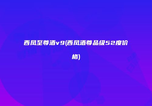 西凤至尊酒v9(西凤酒尊品级52度价格)