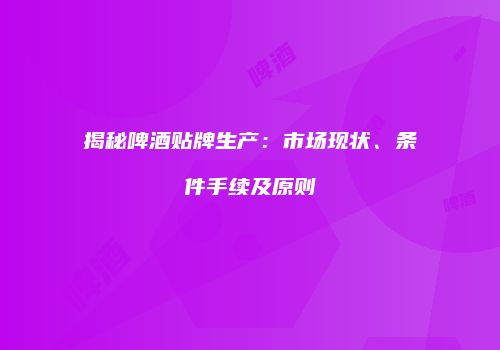 揭秘啤酒贴牌生产：市场现状、条件手续及原则