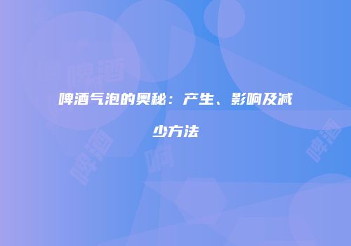 啤酒气泡的奥秘：产生、影响及减少方法