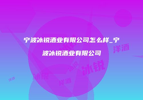 宁波冰锐酒业有限公司怎么样_宁波冰锐酒业有限公司