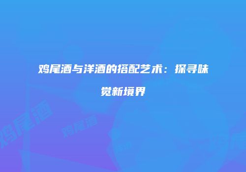 鸡尾酒与洋酒的搭配艺术：探寻味觉新境界
