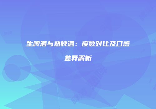 生啤酒与熟啤酒：度数对比及口感差异解析