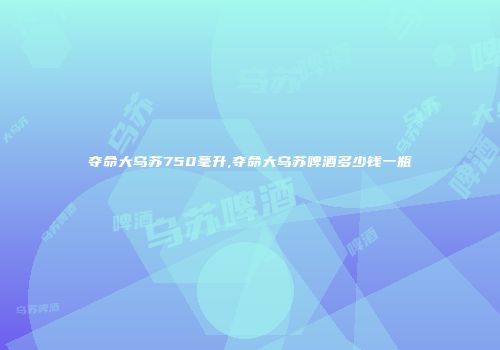 夺命大乌苏750毫升,夺命大乌苏啤酒多少钱一瓶