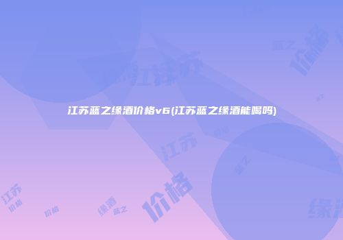 江苏蓝之缘酒价格v6(江苏蓝之缘酒能喝吗)