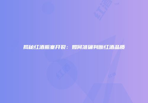 揭秘红酒瓶塞开裂：如何准确判断红酒品质