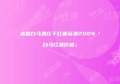 法国白马酒庄干红葡萄酒2004「白马红酒价格」