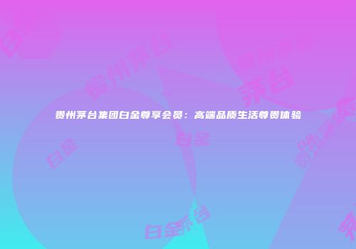 贵州茅台集团白金尊享会员：高端品质生活尊贵体验