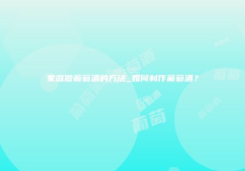 家庭做葡萄酒的方法_如何制作葡萄酒？