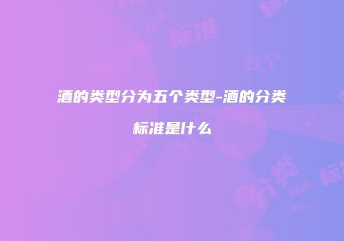 酒的类型分为五个类型-酒的分类标准是什么