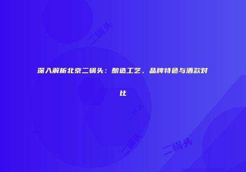 深入解析北京二锅头：酿造工艺、品牌特色与酒款对比